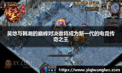 吴悠与韩潮的巅峰对决谁将成为新一代的电竞传奇之王