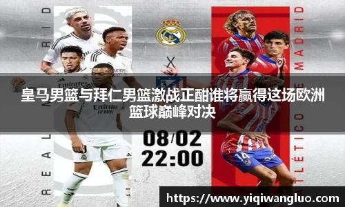 皇马男篮与拜仁男篮激战正酣谁将赢得这场欧洲篮球巅峰对决