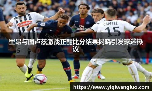里昂与图卢兹激战正酣比分结果揭晓引发球迷热议