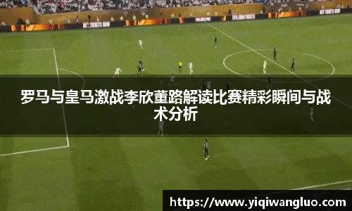 罗马与皇马激战李欣董路解读比赛精彩瞬间与战术分析