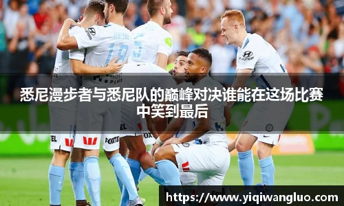 悉尼漫步者与悉尼队的巅峰对决谁能在这场比赛中笑到最后