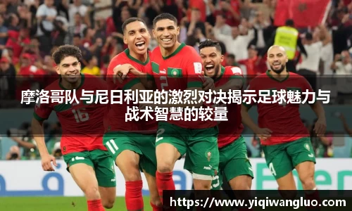 摩洛哥队与尼日利亚的激烈对决揭示足球魅力与战术智慧的较量
