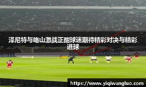 泽尼特与咯山激战正酣球迷期待精彩对决与精彩进球