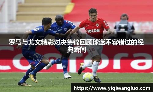 罗马与尤文精彩对决集锦回顾球迷不容错过的经典瞬间