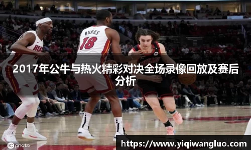 2017年公牛与热火精彩对决全场录像回放及赛后分析