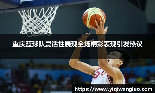 重庆篮球队灵活性展现全场精彩表现引发热议
