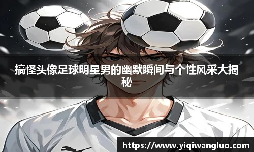 搞怪头像足球明星男的幽默瞬间与个性风采大揭秘