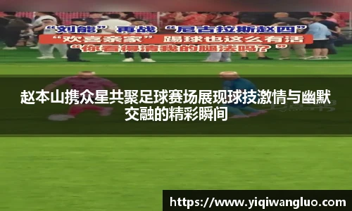 赵本山携众星共聚足球赛场展现球技激情与幽默交融的精彩瞬间